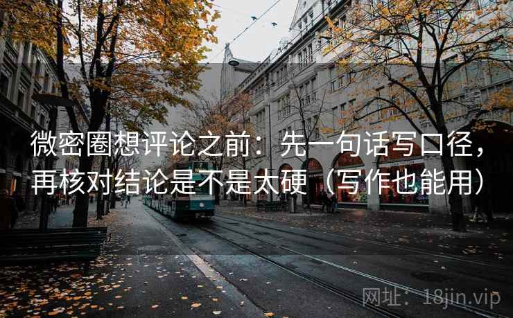 微密圈想评论之前：先一句话写口径，再核对结论是不是太硬（写作也能用）